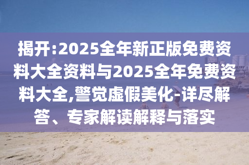 揭開:2025全年新正版免費資料大全資料與2025全年免費資料大全,警覺虛假美化-詳盡解答、專家解讀解釋與落實